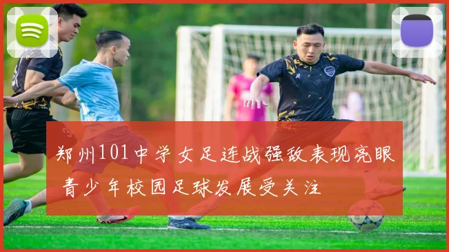 郑州101中学女足连战强敌表现亮眼 青少年校园足球发展受关注